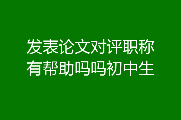 发表论文对评职称有帮助吗吗初中生