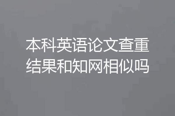 本科英语论文查重结果和知网相似吗