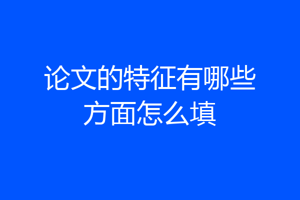 论文的特征有哪些方面怎么填