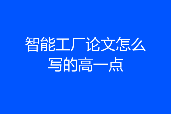 智能工厂论文怎么写的高一点