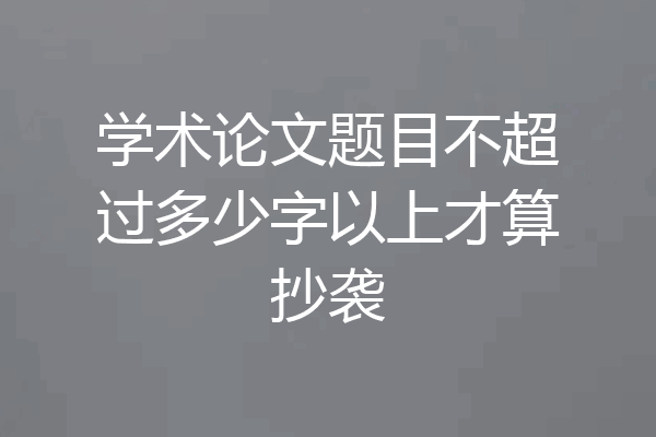 学术论文题目不超过多少字以上才算抄袭