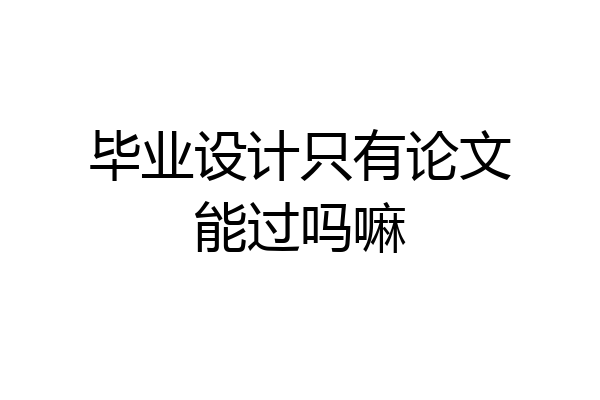 毕业设计只有论文能过吗嘛