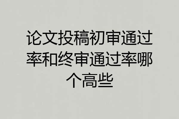 论文投稿初审通过率和终审通过率哪个高些