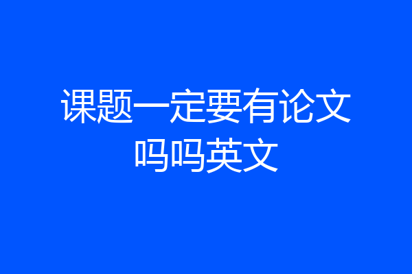 课题一定要有论文吗吗英文