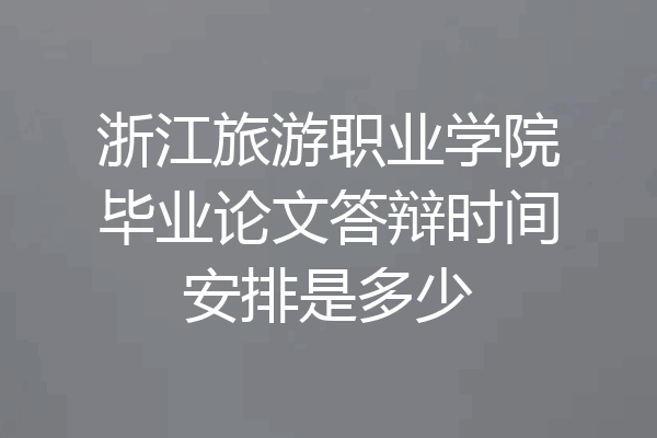 浙江旅游职业学院毕业论文答辩时间安排是多少
