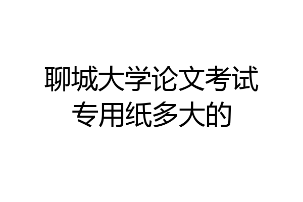 聊城大学论文考试专用纸多大的