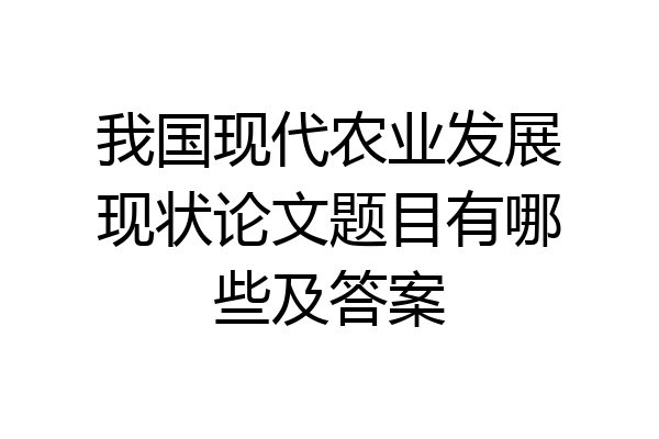我国现代农业发展现状论文题目有哪些及答案