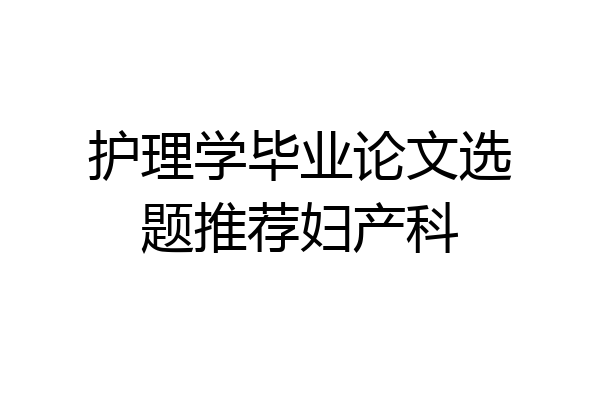 护理学毕业论文选题推荐妇产科