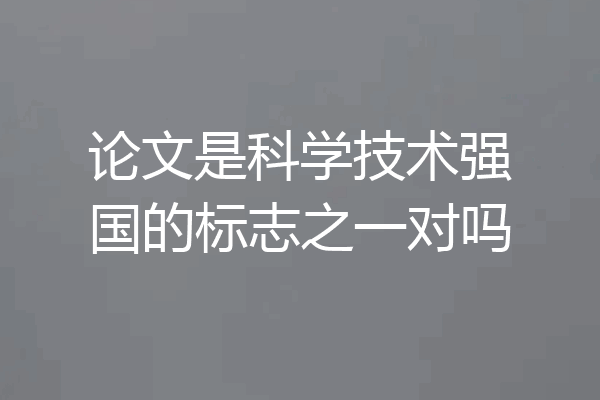 论文是科学技术强国的标志之一对吗