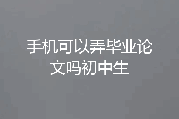 手机可以弄毕业论文吗初中生