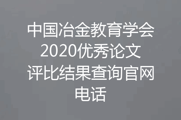 中国冶金教育学会2020优秀论文评比结果查询官网电话