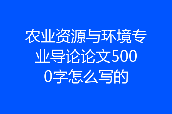 农业资源与环境专业导论论文5000字怎么写的