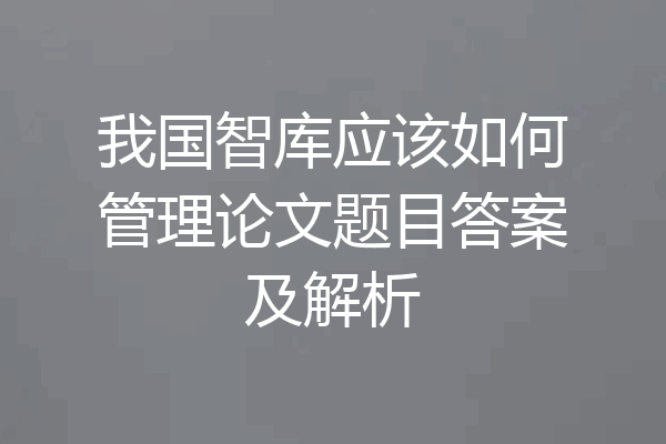 我国智库应该如何管理论文题目答案及解析