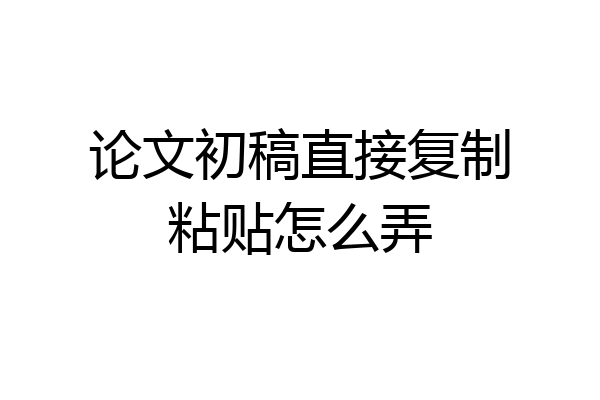 论文初稿直接复制粘贴怎么弄