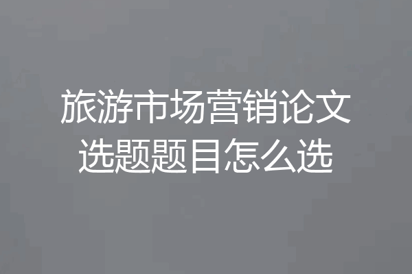 旅游市场营销论文选题题目怎么选