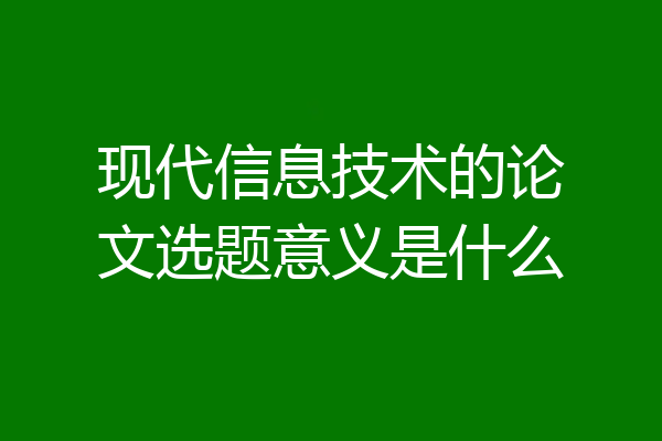 现代信息技术的论文选题意义是什么