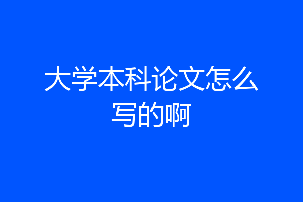 大学本科论文怎么写的啊