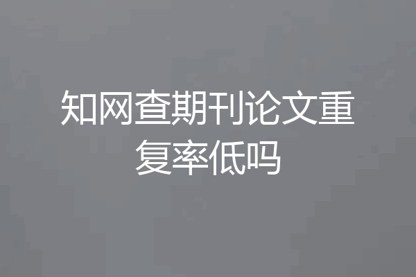 知网查期刊论文重复率低吗