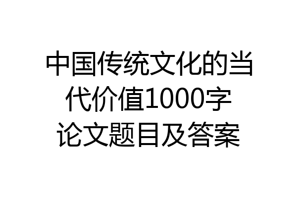 中国传统文化的当代价值1000字论文题目及答案