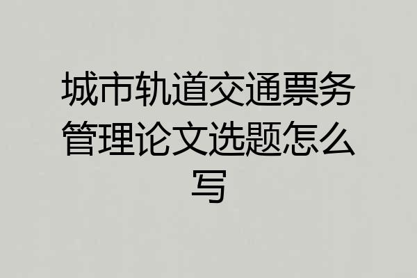 城市轨道交通票务管理论文选题怎么写