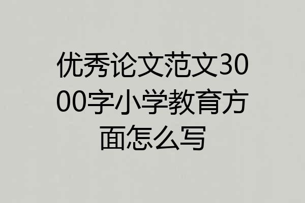 优秀论文范文3000字小学教育方面怎么写