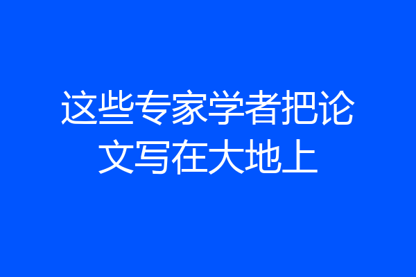这些专家学者把论文写在大地上