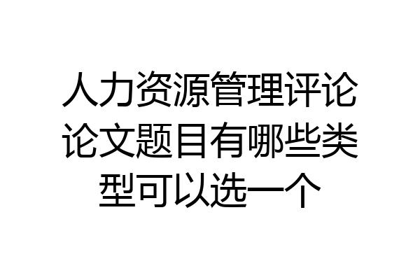 人力资源管理评论论文题目有哪些类型可以选一个