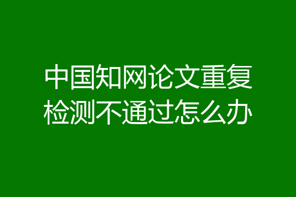 中国知网论文重复检测不通过怎么办