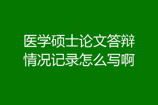 医学硕士论文答辩情况记录怎么写啊