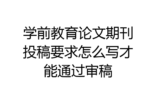 学前教育论文期刊投稿要求怎么写才能通过审稿