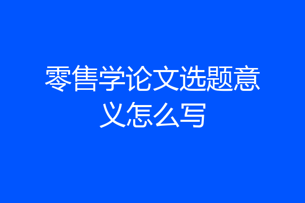 零售学论文选题意义怎么写
