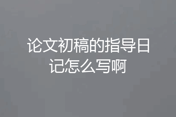 论文初稿的指导日记怎么写啊