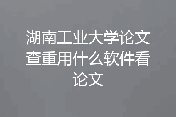 湖南工业大学论文查重用什么软件看论文