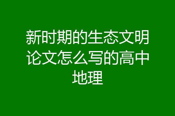 新时期的生态文明论文怎么写的高中地理