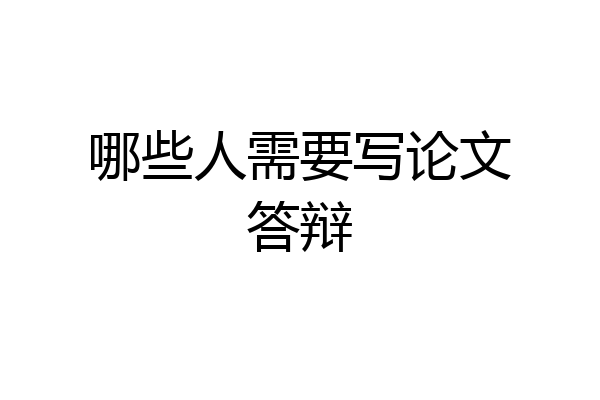哪些人需要写论文答辩