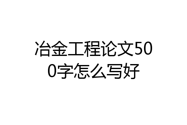 冶金工程论文500字怎么写好