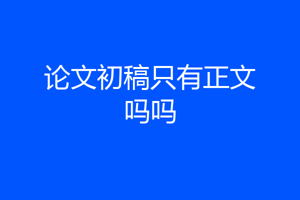 论文初稿只有正文吗吗