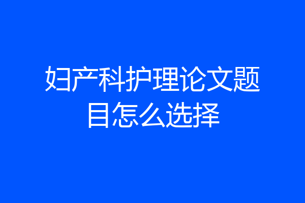 妇产科护理论文题目怎么选择