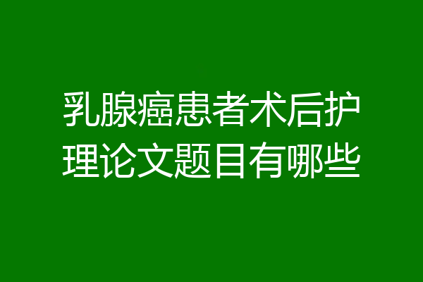 乳腺癌患者术后护理论文题目有哪些