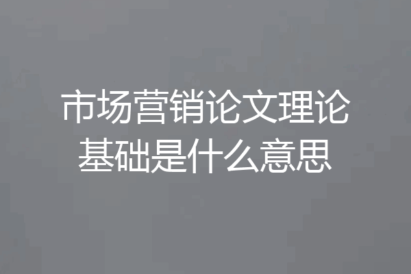 市场营销论文理论基础是什么意思