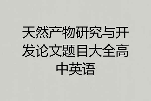 天然产物研究与开发论文题目大全高中英语