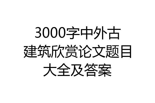 3000字中外古建筑欣赏论文题目大全及答案