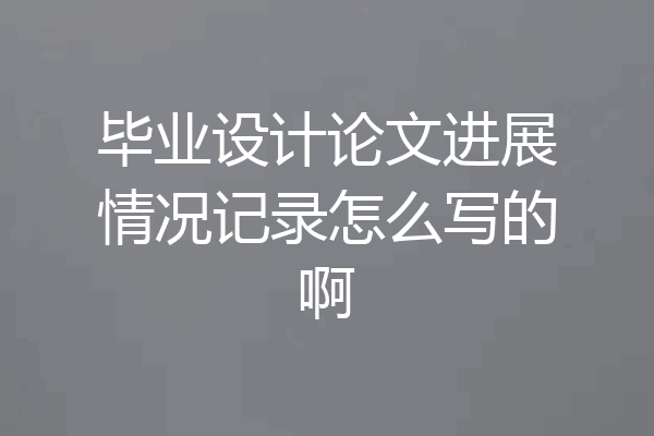 毕业设计论文进展情况记录怎么写的啊