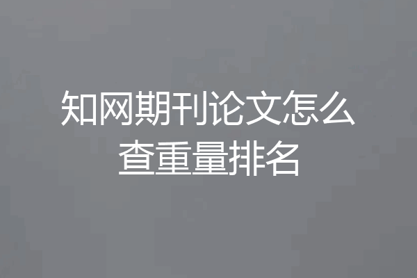 知网期刊论文怎么查重量排名