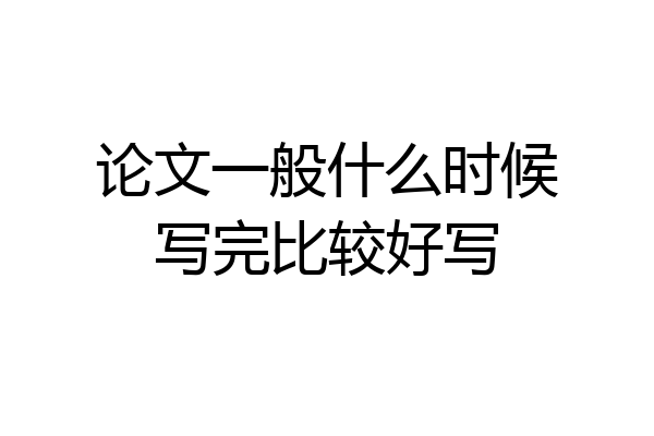 论文一般什么时候写完比较好写