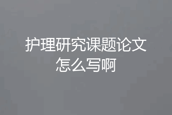 护理研究课题论文怎么写啊