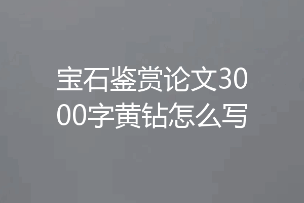 宝石鉴赏论文3000字黄钻怎么写