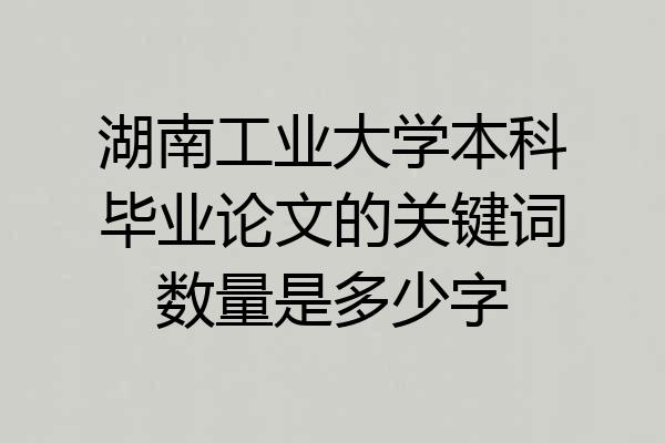 湖南工业大学本科毕业论文的关键词数量是多少字