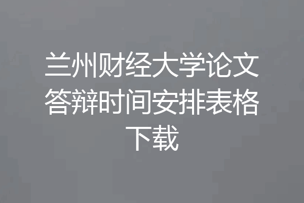 兰州财经大学论文答辩时间安排表格下载