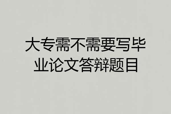 大专需不需要写毕业论文答辩题目